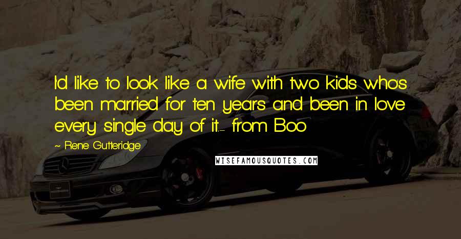 Rene Gutteridge Quotes: I'd like to look like a wife with two kids who's been married for ten years and been in love every single day of it.- from Boo