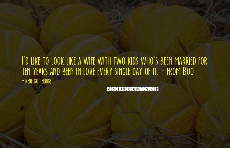 Rene Gutteridge Quotes: I'd like to look like a wife with two kids who's been married for ten years and been in love every single day of it.- from Boo