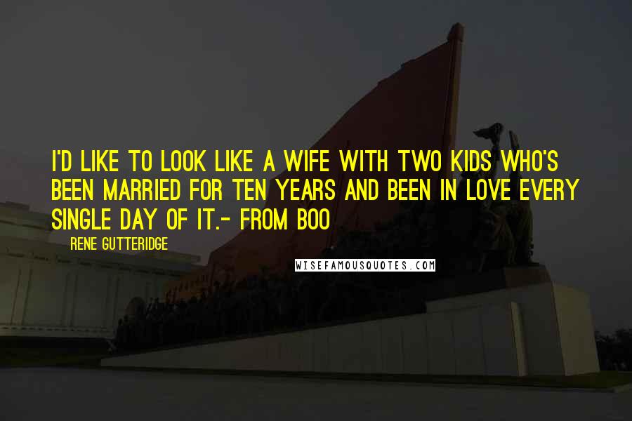 Rene Gutteridge Quotes: I'd like to look like a wife with two kids who's been married for ten years and been in love every single day of it.- from Boo