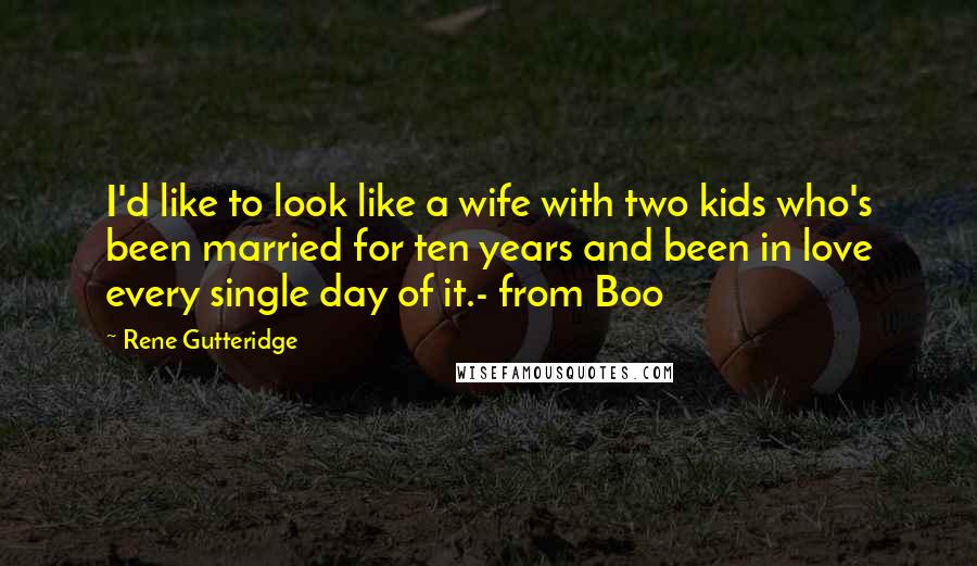 Rene Gutteridge Quotes: I'd like to look like a wife with two kids who's been married for ten years and been in love every single day of it.- from Boo