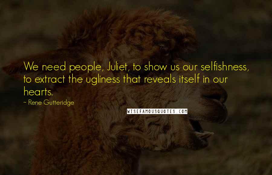 Rene Gutteridge Quotes: We need people, Juliet, to show us our selfishness, to extract the ugliness that reveals itself in our hearts.