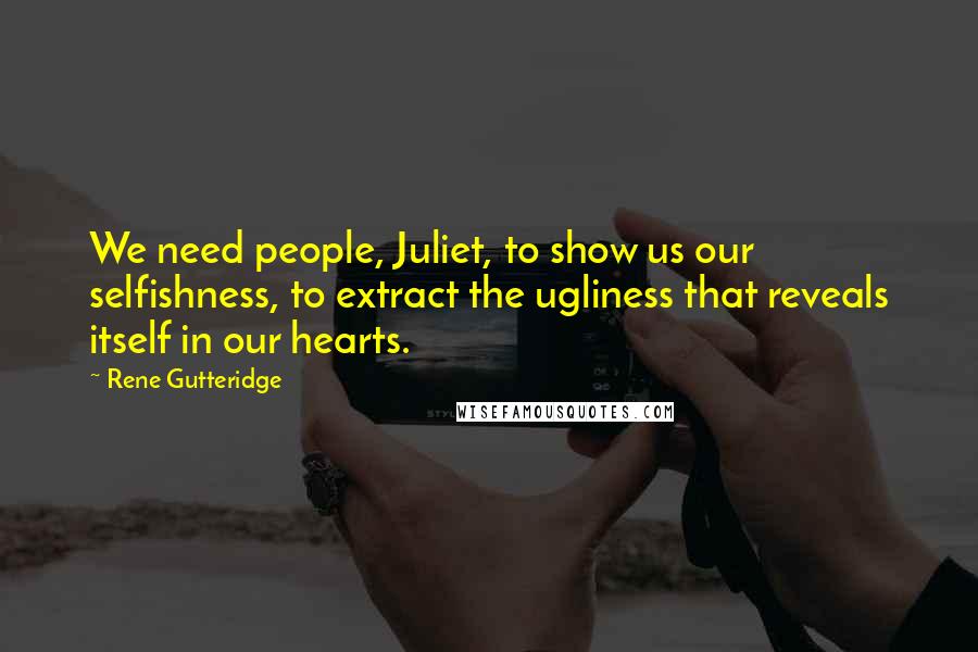 Rene Gutteridge Quotes: We need people, Juliet, to show us our selfishness, to extract the ugliness that reveals itself in our hearts.