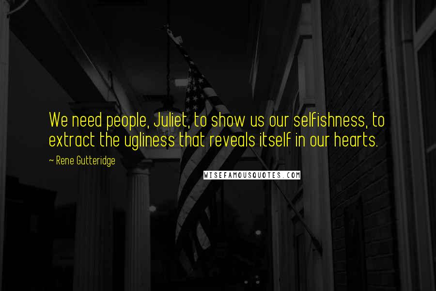 Rene Gutteridge Quotes: We need people, Juliet, to show us our selfishness, to extract the ugliness that reveals itself in our hearts.
