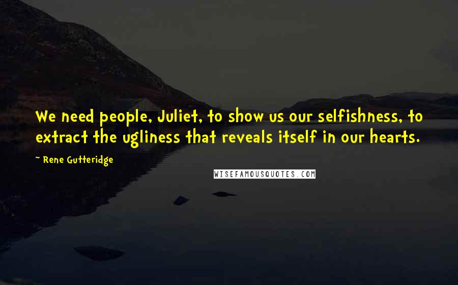 Rene Gutteridge Quotes: We need people, Juliet, to show us our selfishness, to extract the ugliness that reveals itself in our hearts.