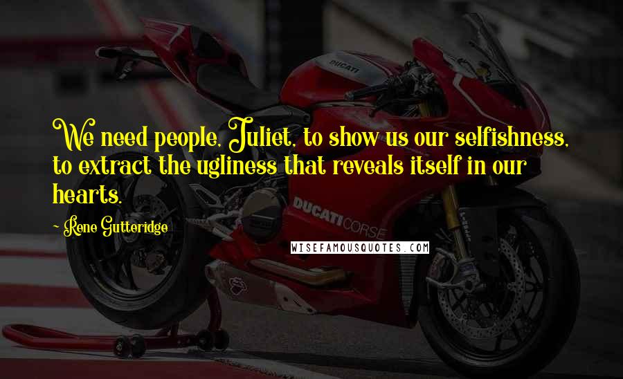 Rene Gutteridge Quotes: We need people, Juliet, to show us our selfishness, to extract the ugliness that reveals itself in our hearts.