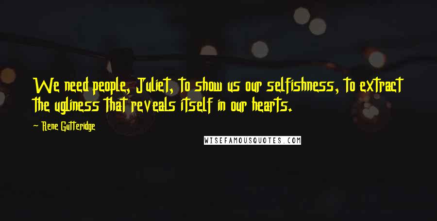 Rene Gutteridge Quotes: We need people, Juliet, to show us our selfishness, to extract the ugliness that reveals itself in our hearts.