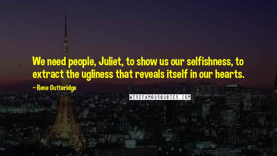 Rene Gutteridge Quotes: We need people, Juliet, to show us our selfishness, to extract the ugliness that reveals itself in our hearts.