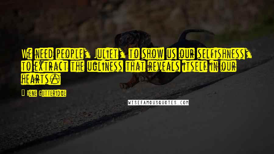 Rene Gutteridge Quotes: We need people, Juliet, to show us our selfishness, to extract the ugliness that reveals itself in our hearts.