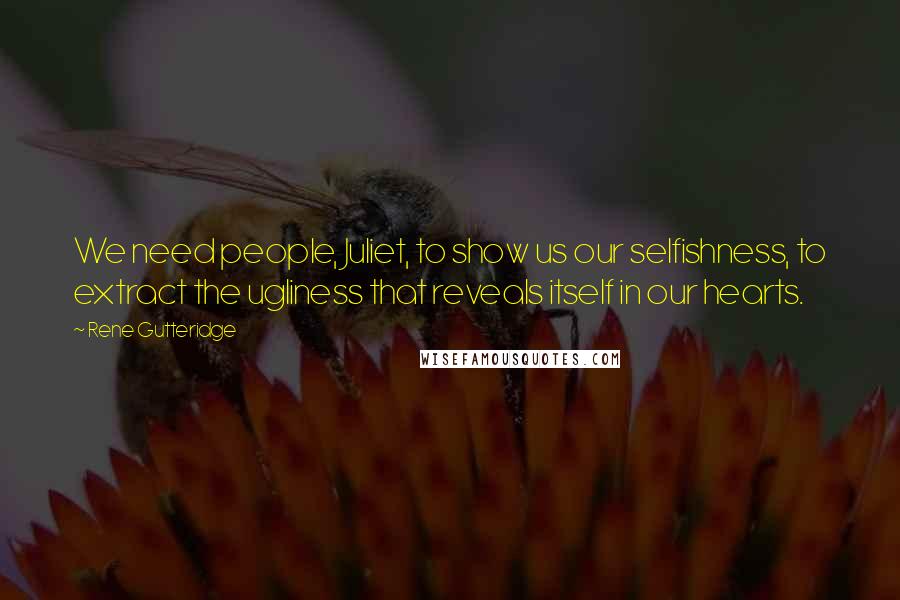 Rene Gutteridge Quotes: We need people, Juliet, to show us our selfishness, to extract the ugliness that reveals itself in our hearts.