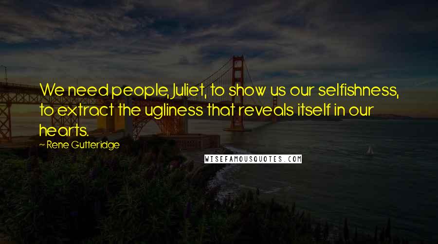 Rene Gutteridge Quotes: We need people, Juliet, to show us our selfishness, to extract the ugliness that reveals itself in our hearts.