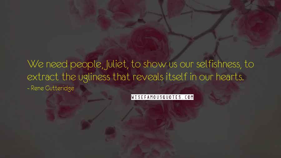 Rene Gutteridge Quotes: We need people, Juliet, to show us our selfishness, to extract the ugliness that reveals itself in our hearts.