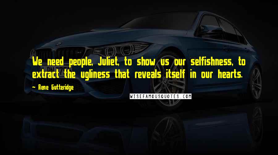 Rene Gutteridge Quotes: We need people, Juliet, to show us our selfishness, to extract the ugliness that reveals itself in our hearts.