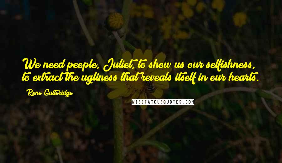 Rene Gutteridge Quotes: We need people, Juliet, to show us our selfishness, to extract the ugliness that reveals itself in our hearts.