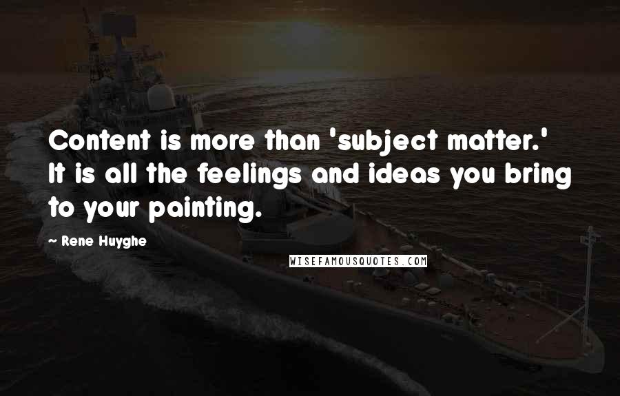 Rene Huyghe Quotes: Content is more than 'subject matter.' It is all the feelings and ideas you bring to your painting.