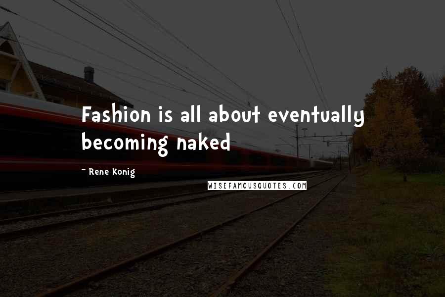 Rene Konig Quotes: Fashion is all about eventually becoming naked