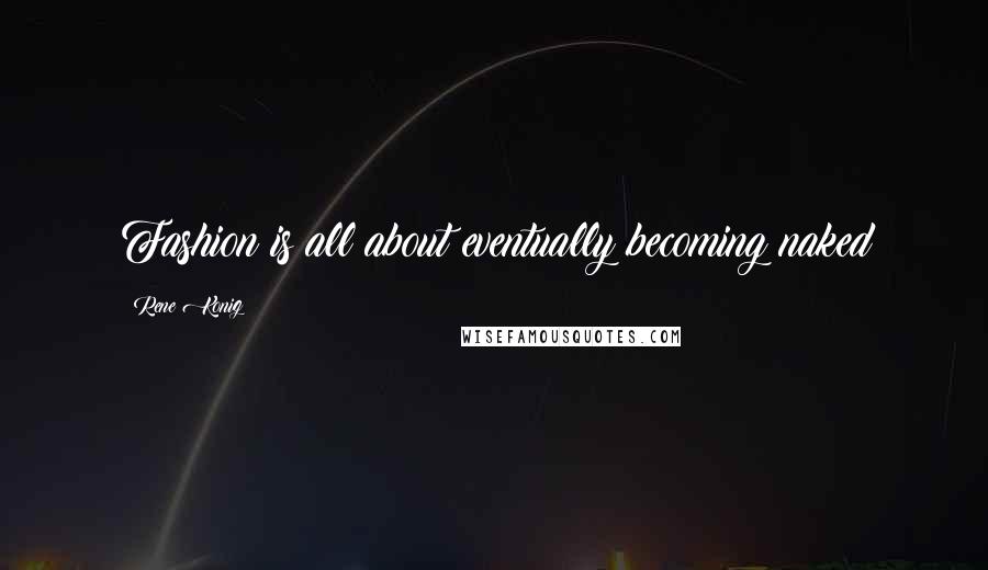 Rene Konig Quotes: Fashion is all about eventually becoming naked
