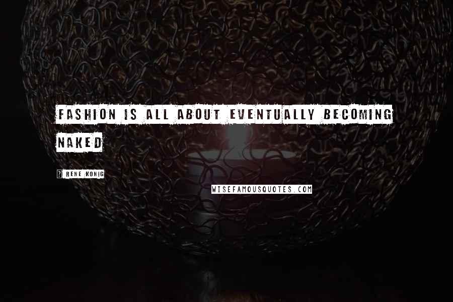 Rene Konig Quotes: Fashion is all about eventually becoming naked