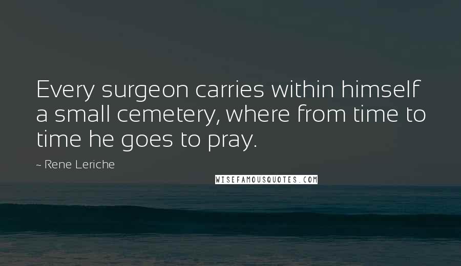 Rene Leriche Quotes: Every surgeon carries within himself a small cemetery, where from time to time he goes to pray.