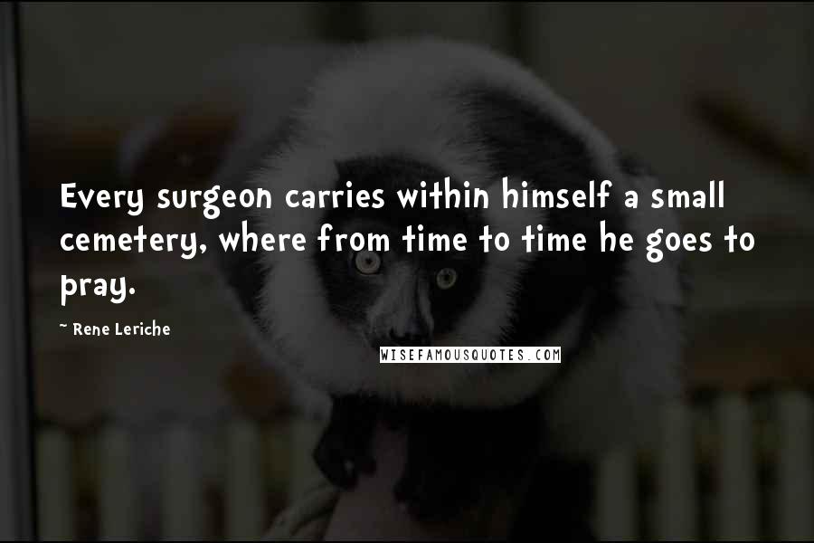 Rene Leriche Quotes: Every surgeon carries within himself a small cemetery, where from time to time he goes to pray.