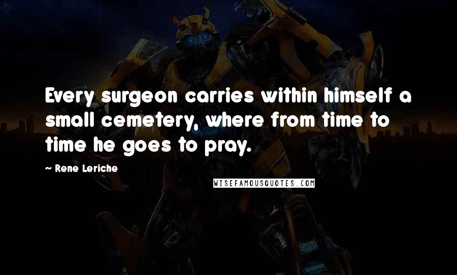 Rene Leriche Quotes: Every surgeon carries within himself a small cemetery, where from time to time he goes to pray.