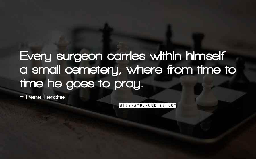 Rene Leriche Quotes: Every surgeon carries within himself a small cemetery, where from time to time he goes to pray.