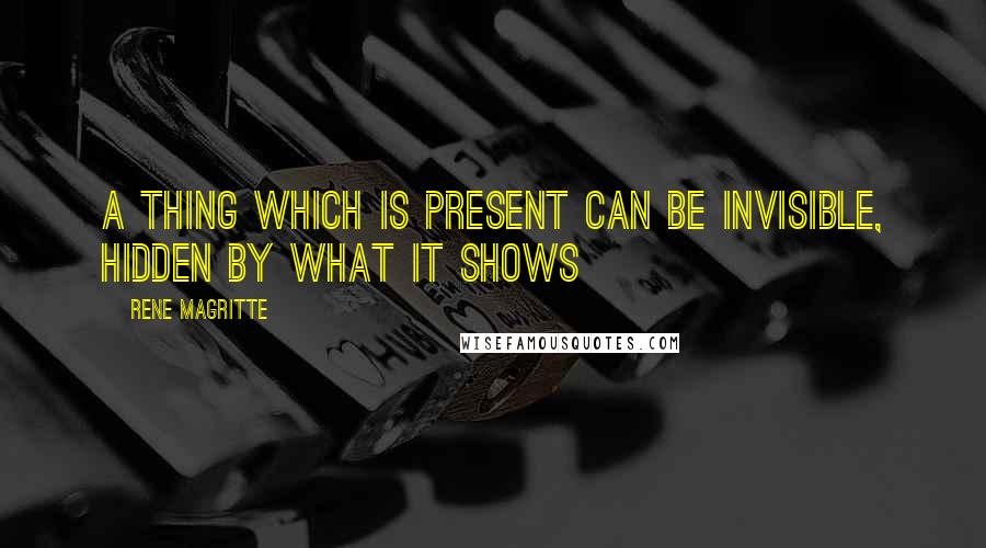 Rene Magritte Quotes: A thing which is present can be invisible, hidden by what it shows