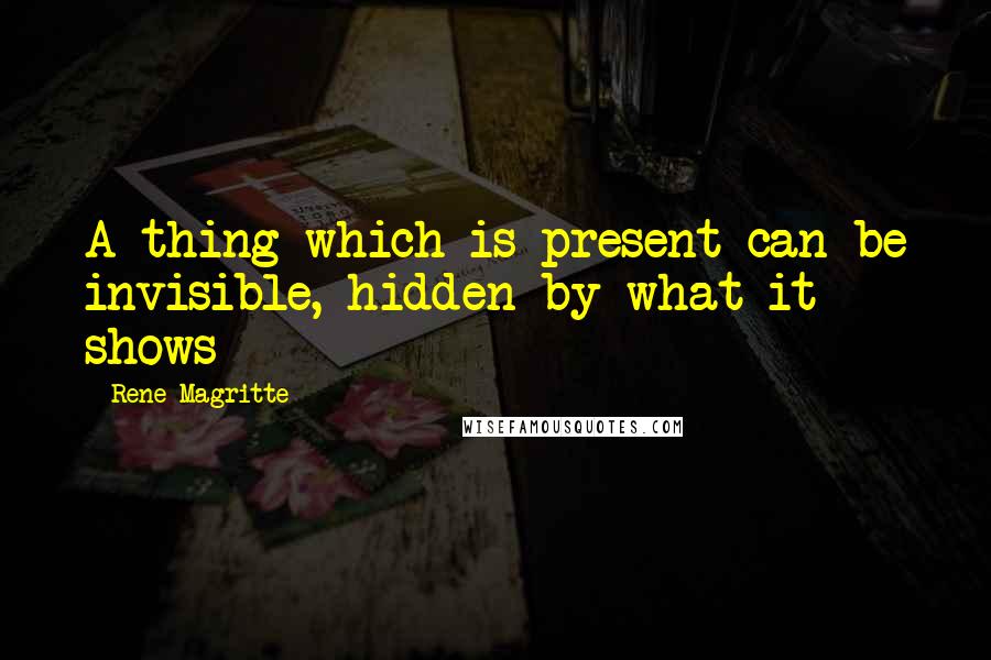 Rene Magritte Quotes: A thing which is present can be invisible, hidden by what it shows