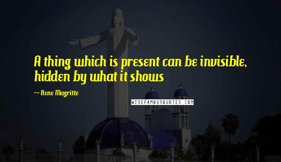 Rene Magritte Quotes: A thing which is present can be invisible, hidden by what it shows