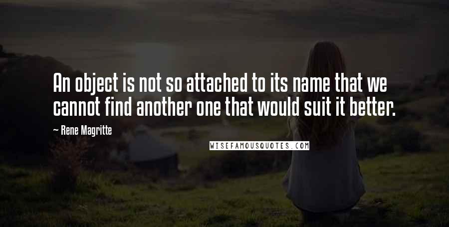 Rene Magritte Quotes: An object is not so attached to its name that we cannot find another one that would suit it better.