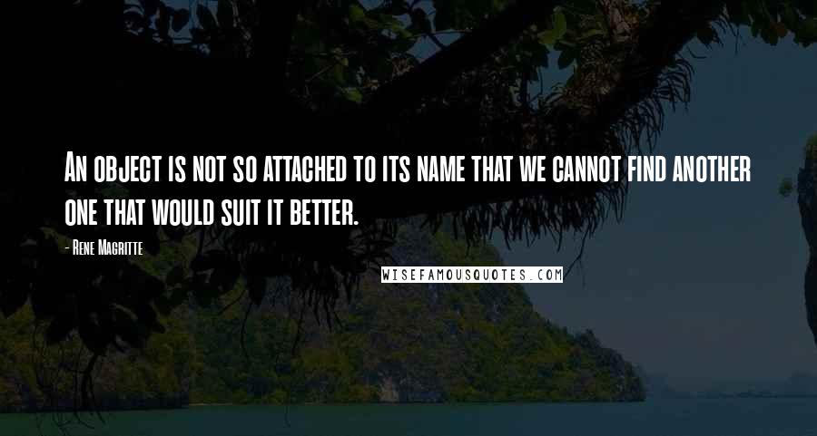 Rene Magritte Quotes: An object is not so attached to its name that we cannot find another one that would suit it better.