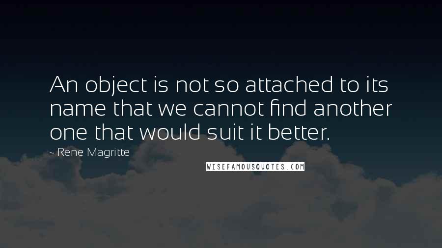 Rene Magritte Quotes: An object is not so attached to its name that we cannot find another one that would suit it better.