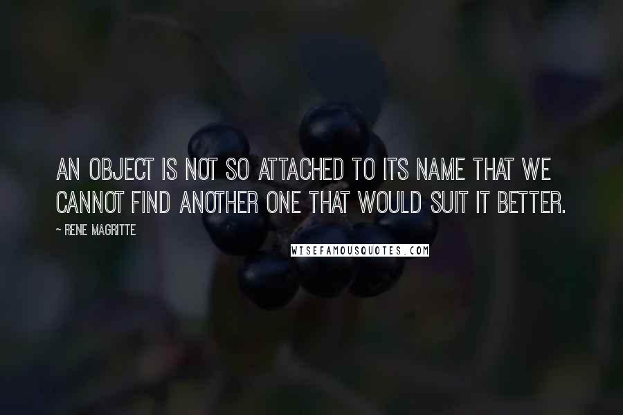 Rene Magritte Quotes: An object is not so attached to its name that we cannot find another one that would suit it better.