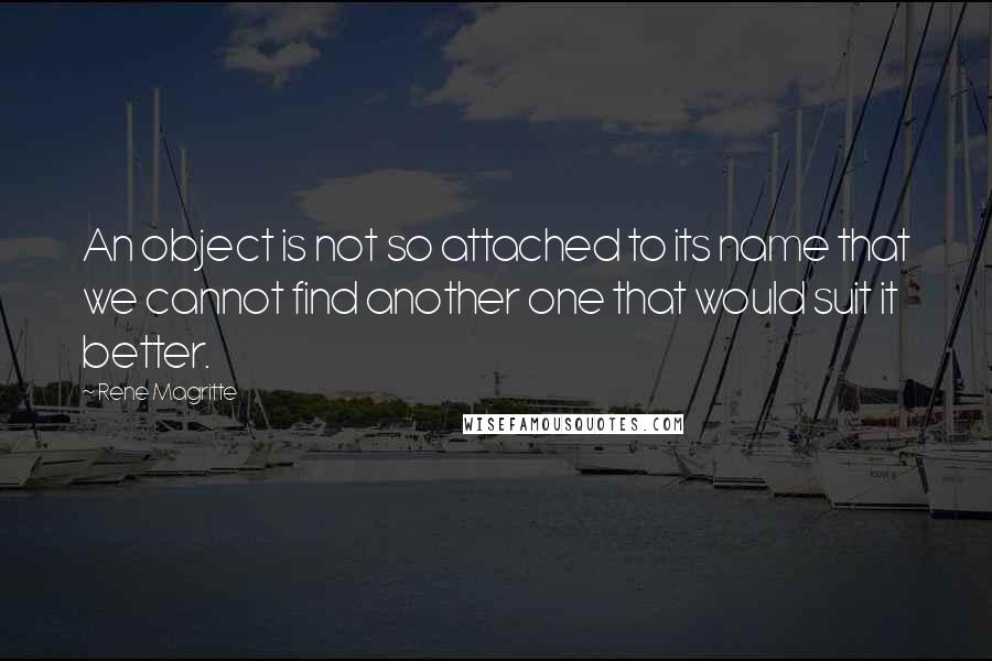 Rene Magritte Quotes: An object is not so attached to its name that we cannot find another one that would suit it better.