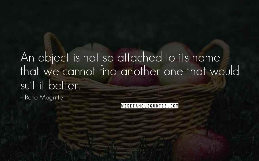 Rene Magritte Quotes: An object is not so attached to its name that we cannot find another one that would suit it better.