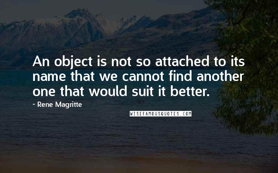 Rene Magritte Quotes: An object is not so attached to its name that we cannot find another one that would suit it better.