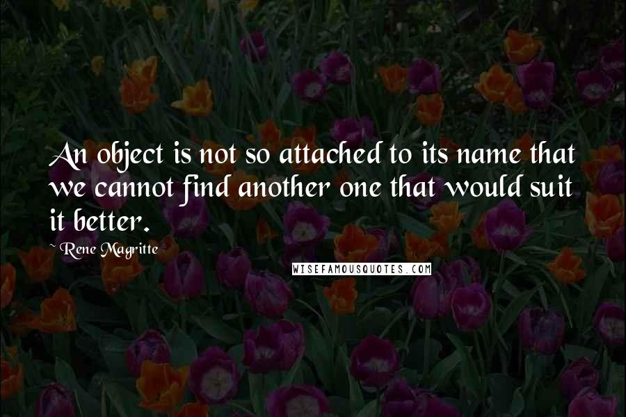 Rene Magritte Quotes: An object is not so attached to its name that we cannot find another one that would suit it better.