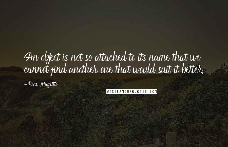 Rene Magritte Quotes: An object is not so attached to its name that we cannot find another one that would suit it better.