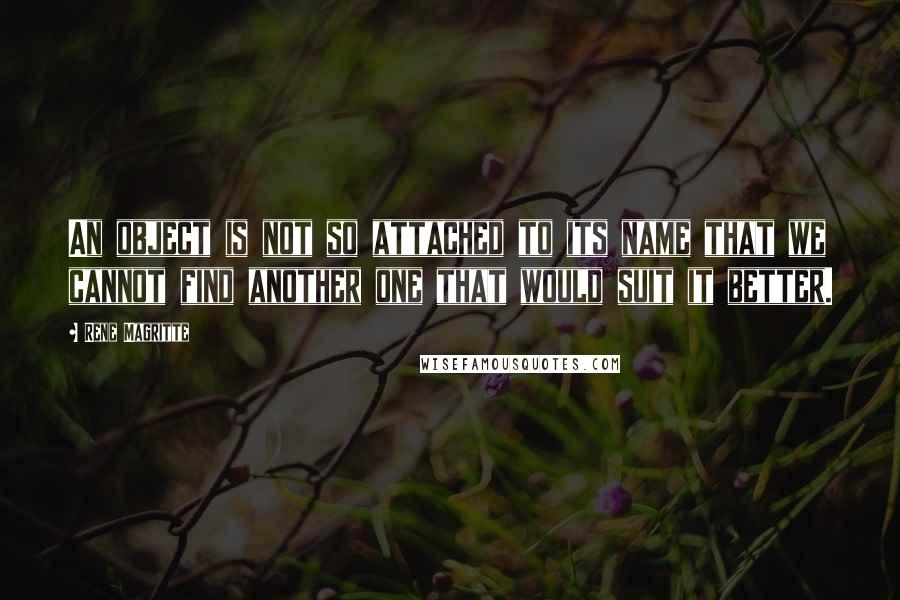 Rene Magritte Quotes: An object is not so attached to its name that we cannot find another one that would suit it better.