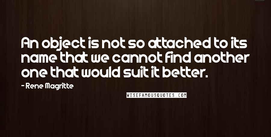 Rene Magritte Quotes: An object is not so attached to its name that we cannot find another one that would suit it better.