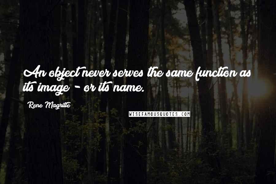 Rene Magritte Quotes: An object never serves the same function as its image - or its name.