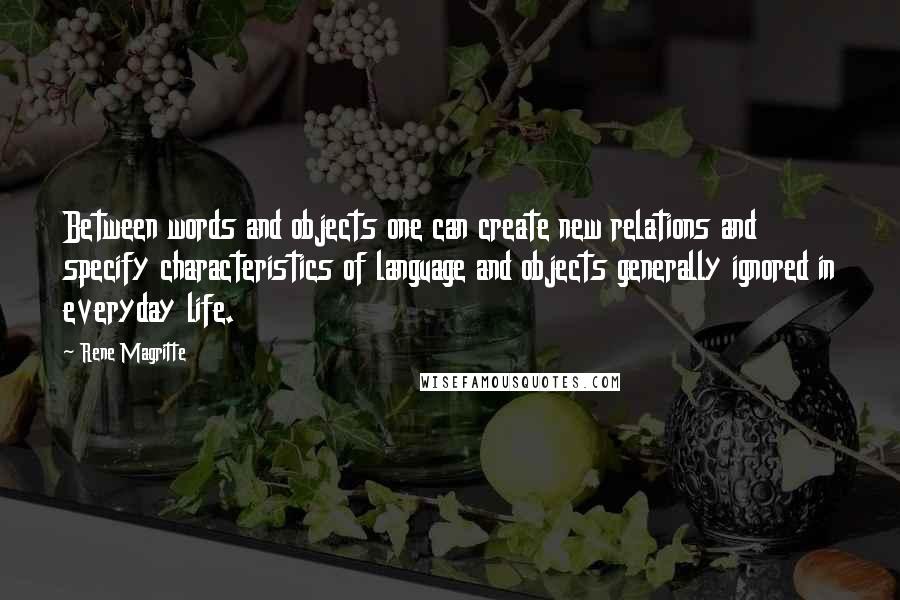 Rene Magritte Quotes: Between words and objects one can create new relations and specify characteristics of language and objects generally ignored in everyday life.