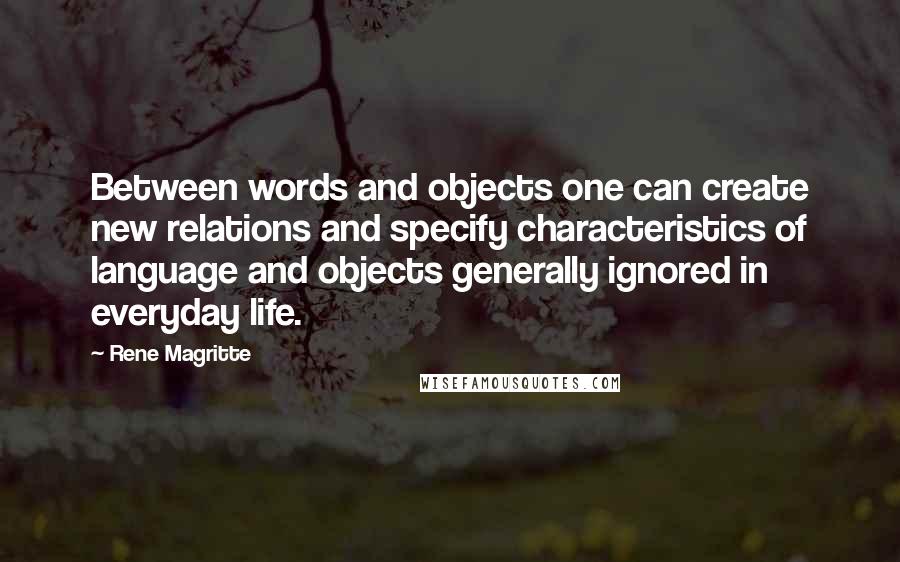 Rene Magritte Quotes: Between words and objects one can create new relations and specify characteristics of language and objects generally ignored in everyday life.