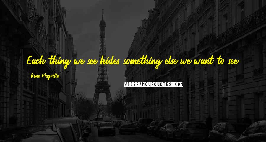 Rene Magritte Quotes: Each thing we see hides something else we want to see.