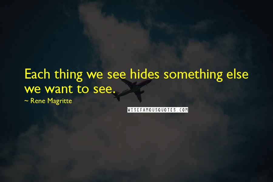 Rene Magritte Quotes: Each thing we see hides something else we want to see.