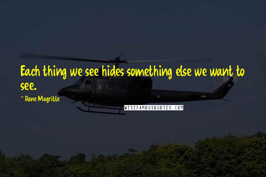 Rene Magritte Quotes: Each thing we see hides something else we want to see.