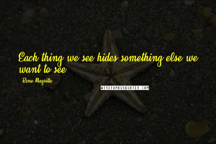 Rene Magritte Quotes: Each thing we see hides something else we want to see.