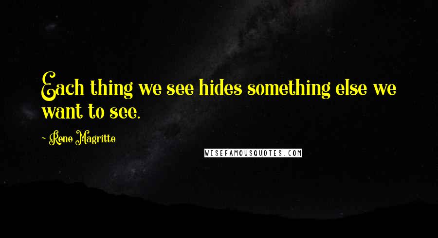 Rene Magritte Quotes: Each thing we see hides something else we want to see.