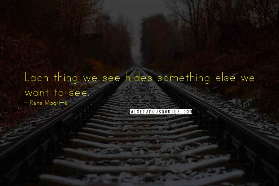 Rene Magritte Quotes: Each thing we see hides something else we want to see.