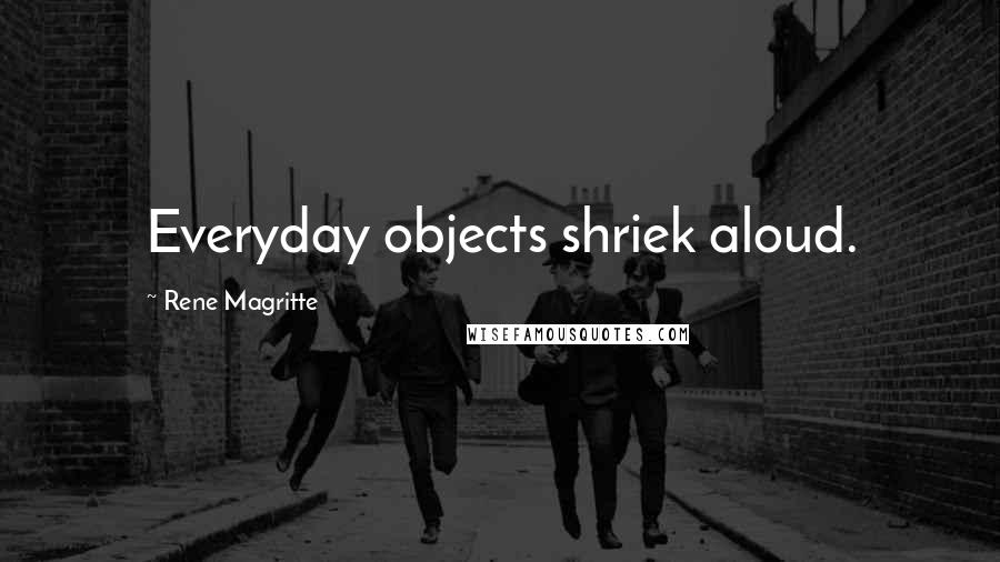 Rene Magritte Quotes: Everyday objects shriek aloud.