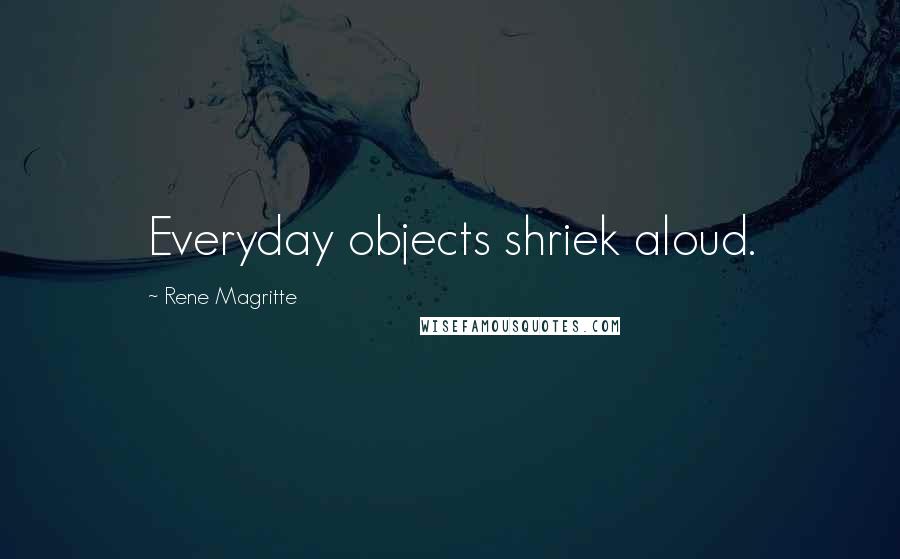 Rene Magritte Quotes: Everyday objects shriek aloud.